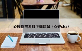 三亚心碎都市素材下载网站（心碎ska）
